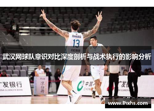 武汉网球队意识对比深度剖析与战术执行的影响分析