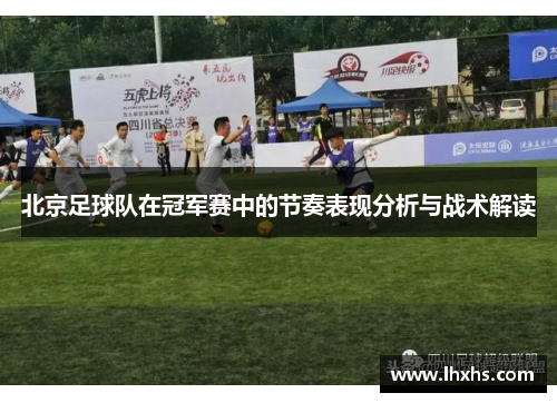 北京足球队在冠军赛中的节奏表现分析与战术解读