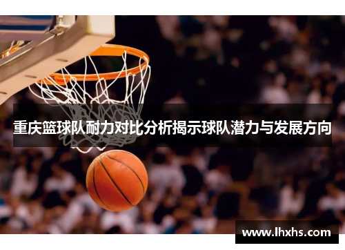 重庆篮球队耐力对比分析揭示球队潜力与发展方向