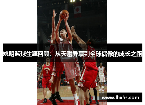 姚明篮球生涯回顾：从天赋异禀到全球偶像的成长之路