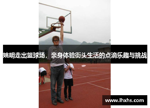 姚明走出篮球场，亲身体验街头生活的点滴乐趣与挑战