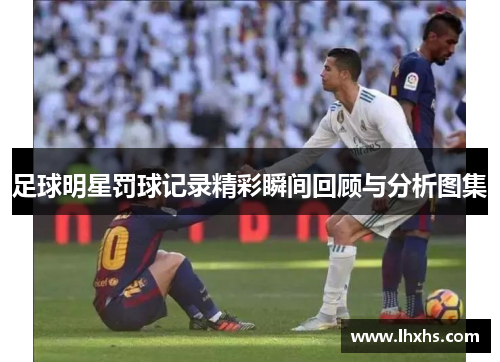 足球明星罚球记录精彩瞬间回顾与分析图集
