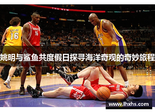 姚明与鲨鱼共度假日探寻海洋奇观的奇妙旅程