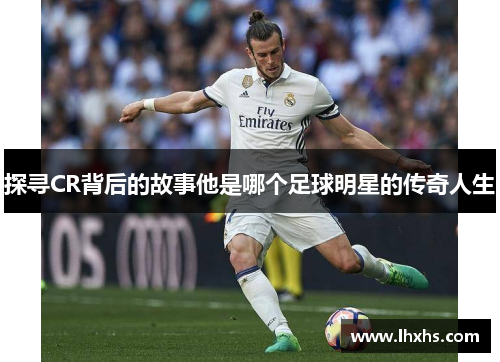 探寻CR背后的故事他是哪个足球明星的传奇人生