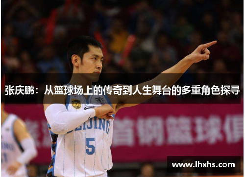 张庆鹏：从篮球场上的传奇到人生舞台的多重角色探寻