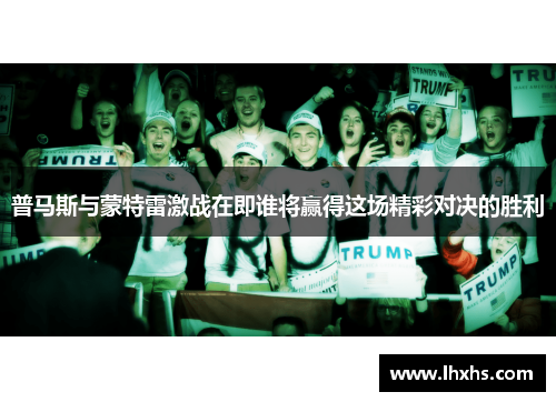普马斯与蒙特雷激战在即谁将赢得这场精彩对决的胜利