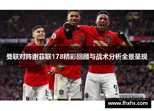 曼联对阵谢菲联178精彩回顾与战术分析全景呈现