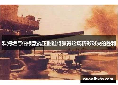 科海坦与伯根激战正酣谁将赢得这场精彩对决的胜利
