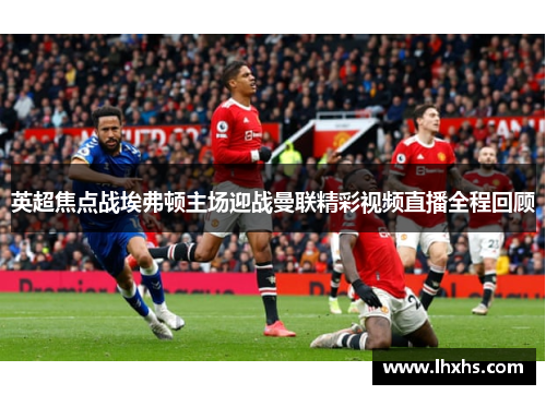 英超焦点战埃弗顿主场迎战曼联精彩视频直播全程回顾