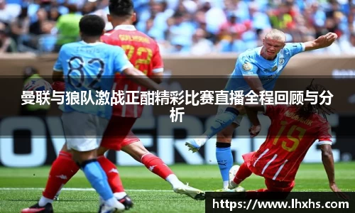 曼联与狼队激战正酣精彩比赛直播全程回顾与分析
