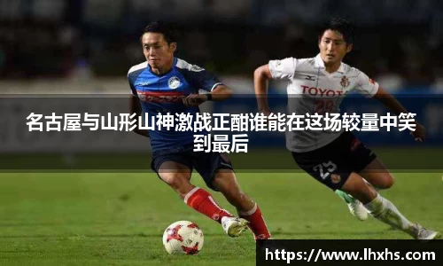 333体育名古屋与山形山神激战正酣谁能在这场较量中笑到最后